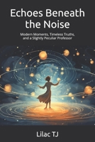 Echoes Beneath the Noise: Modern Moments, Timeless Truths, and a Slightly Peculiar Professor B0FKBY65YT Book Cover