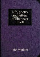 Life, Poetry, and Letters of Ebenezer Elliott, the Corn-law Rhymer, With an Abstract of His Politics 1015774148 Book Cover