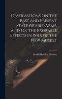 Observations On the Past and Present State of Fire-Arms, and On the Probable Effects in War of the New Musket 1020731605 Book Cover