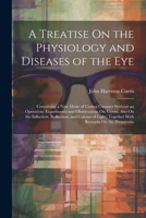 A Treatise On the Physiology and Diseases of the Eye: Containing a New Mode of Curing Cataract Without an Operation; Experiments and Observations On ... Together With Remarks On the Preservatio 1022508377 Book Cover