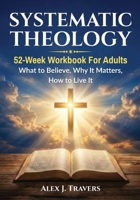 Systematic Theology Workbook for Adults: A 52-Week Bible Study Guide to Core Christian Doctrine—What to Believe, Why It Matters, and How to Live It (Foundation of Truth Series) 6264472506 Book Cover