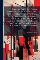 Tercera Parte Del Sabio Instruído De La Naturaleza, Con Esfuerzos De La Verdad, En El Tribunal De La Razón, Alegados En Quarenta Y Dos Máximas ... La Política De Machiavelo 1175089613 Book Cover