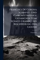 Francisci De Cordva Schrifft- Und Vernunfftmäßige Gedancken Vom Schatz-graben Und Beschwerung Der Geister: Aus Dem Lateinischen Ins Teutsche Übersetzet 1246218410 Book Cover