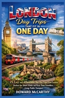 LONDON DAY TRIPS THAT FIT IN ONE DAY: 25 Easy and Affordable One-Day Trips From London Perfect for Short Visits and First-Time Travelers Using Public Transport B0GPNG2DV9 Book Cover
