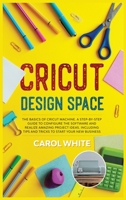 Cricut Design Space: The Basics of Cricut Machine. A Step-by-Step Guide to Configure the Software and Realize Amazing Project Ideas. Including Tips and Tricks to Start your New Business B0857CGSLZ Book Cover