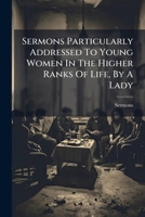 Sermons Particularly Addressed To Young Women In The Higher Ranks Of Life, By A Lady... 1276124139 Book Cover