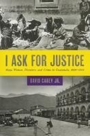 I Ask for Justice: Maya Women, Dictators, and Crime in Guatemala, 1898-1944 1477302107 Book Cover