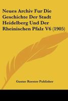 Neues Archiv Fur Die Geschichte Der Stadt Heidelberg Und Der Rheinischen Pfalz V6 (1905) 1167590856 Book Cover