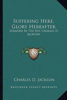 Suffering Here, Glory Hereafter: Sermons By The Rev. Charles D. Jackson 1163259667 Book Cover
