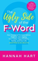 The Ugly Side of the F-Word: How Outdated Feminist Advice Might Be Sabotaging Your Career Opportunities, Family, and Your Life (and What to Do about It) 1950714438 Book Cover