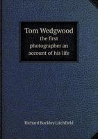 Tom Wedgwood, the First Photographer: An Account of His Life, His Discovery and His Friendship with Samuel Taylor Coleridge, Including the Letters of ... of Alleged Earlier Photographic Discoveries 1016057733 Book Cover