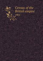 Census of the British Empire. 1901. Report With Summary and Detailed Tables for the Several Colonies, &c., Area, Houses, and Population; Also ... Birthplaces, Religions, Degrees Of... 1014243912 Book Cover