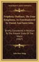 Prophetic Outlines: The Four Kingdoms, As Foreshadowed to Daniel and Saint John 1022053736 Book Cover