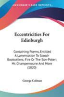 Eccentricities For Edinburgh, Containing Poems, Entitle'd, A Lamentation To Scotch Booksellers. Fire, Or, The Sun-Poker. Mr. Champernoune. The Luminous ... Rurality; Or, Miss Bunn, And Mrs. Bunt 1361958804 Book Cover