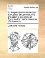 To the principal inhabitants of the County of Cornwall, who are about to assemble at Truro, on the mining concerns of this county. 1170109764 Book Cover