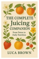The Complete Juicing Companion: From Detox to Daily Nutrition B0FR32MVP3 Book Cover