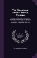 The Educational Value of Manual Training: Consisting of an Examination of the Arguments Presented in the Report of the National Council Committee on Pedagogics, at Nashville, July, 1889 3744692698 Book Cover
