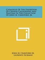 Catalogue Of The Exhibition Of Chinese Calligraphy And Painting In The Collection Of John M. Crawford, Jr. 1258122472 Book Cover
