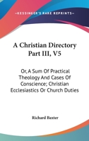 A Christian Directory Part III, V5: Or, A Sum Of Practical Theology And Cases Of Conscience; Christian Ecclesiastics Or Church Duties 1430445920 Book Cover