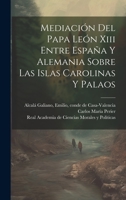 Mediación Del Papa León Xiii Entre España Y Alemania Sobre Las Islas Carolinas Y Palaos 1021033898 Book Cover