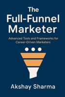 The Full-Funnel Marketer: Advanced Tools and Frameworks for Career-Driven Marketers (The Marketing Mastery Series) B0FBMKZQ7M Book Cover