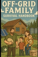 Off-Grid Family Survival Handbook: Step-by-Step DIY Solutions to Protect Your Family: A Practical Guide to Building Self-Reliance, Safety, and Sustainability for the Whole Family B0FDQKM3TH Book Cover