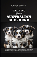 Training Your Australian Shepherd: The Ultimate Guide on How to Train Your Australian Shepherd to be Well-Behaved, Tips and Tricks, Feeding Habits, So B0CVNL3V5T Book Cover