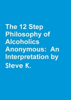 The 12 Step Philosophy of Alcoholics Anonymous: An Interpretation by Steve K. 132606102X Book Cover