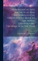 Astronomical And Magnetical And Meteorological Observations Made At The Royal Observatory, Greenwich, In The Year 1022558196 Book Cover