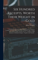 Six Hundred Receipts, Worth Their Weight in Gold: Including Receipts for Cooking, Making Preserves, Perfumery, Cordials, Ice Creams, Inks, Paints, ... Brandy, Gin, Etc., and How to Make... 1013404564 Book Cover