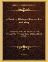 A Familiar Dialogue Between Eve And Mary: Concerning The Free Pardon Of Sins, Through The Precious Blood Of Jesus Christ 1437453074 Book Cover