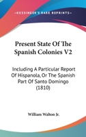 Present State of the Spanish Colonies; Including a Particular Report of Hispaola, or the Spanish Part of Santo Domingo; With a General Survey of the Settlements on the South Continent of America Volu 1163950866 Book Cover