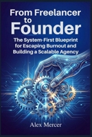 From Freelancer to Founder: The System-First Blueprint for Escaping Burnout and Building a Scalable Agency Business B0GV8NRH7S Book Cover