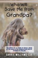 Who Will Save Me from Grandpa?: The Impact of 10 Years of Sexual Abuse at the Hands of My Grandfather and My Journey of Healing 1546243925 Book Cover