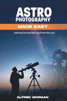 ASTROPHOTOGRAPHY MADE EASY: CAPTURING STUNNING NIGHT SKY PHOTOS LIKE A PRO B0G3KXFLTC Book Cover