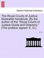 The Royal Courts of Justice. Illustrated handbook. By the author of the "Royal Courts of Justice Guide and Directory." [The preface signed: E. D.] 1241600767 Book Cover