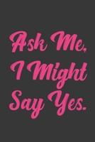 Ask Me, I Might Say Yes.: Stiffer Than A Greeting Card: Use Our Novelty Journal To Document Your Sexual Adventures, Fantasies, or Bucket List. Makes a Great Gift For Adults 1697009735 Book Cover