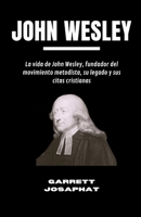 JOHN WESLEY: La vida de John Wesley, fundador del movimiento metodista, su legado y sus citas cristianas (Spanish Edition) B0G6KX1HYD Book Cover