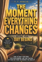 The Moment Everything Changes: How to Quiet Your Mind, Stop Overthinking, and Take Control Of Your Day From The Moment You Wake Up B0H1BZJ9DD Book Cover