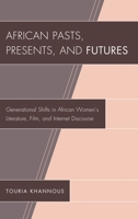 African Pasts, Presents, and Futures: Generational Shifts in African Women's Literature, Film, and Internet Discourse 0739170414 Book Cover