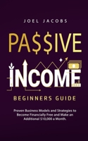 Passive Income - Beginners Guide: Proven Business Models and Strategies to Become Financially Free and Make an Additional $10,000 a Month 1800763867 Book Cover