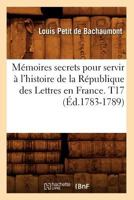 Ma(c)Moires Secrets Pour Servir A L'Histoire de La Ra(c)Publique Des Lettres En France. T17 (A0/00d.1783-1789) 2012751458 Book Cover