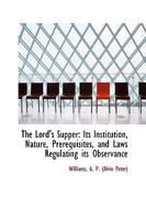 The Lord's Supper: Its Institution, Nature, Prerequisites, And Laws Regulating Its Observance 1437063772 Book Cover
