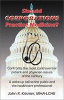 Should Corporations Practice Medicine: Confronts the Most Controversial Patient and Physician Issues of the Century: A Wake Up Call to the Public and the Health Care Professional 1588515184 Book Cover