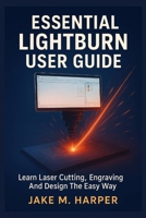 ESSENTIAL LIGHTBURN USER GUIDE: Learn Laser Cutting, Engraving And Design The Easy Way (Essential Guide Manual for Beginners and Seniors) B0FKZHV11G Book Cover