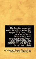 The English municipal code: being the Municipal corporations act, 1882 (45 & 46 Victoria, chapter 50 1115719351 Book Cover