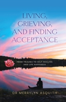 Living, Grieving, and Finding Acceptance: From Trauma to Self-Healing and Life Happiness 1925707709 Book Cover