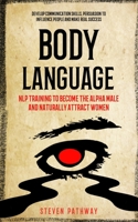 Body Language: NLP Training to Become the Alpha Male And Naturally Attract Women (Develop Communication Skills, Persuasion To Influence People And Make real Success) 1774857952 Book Cover