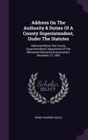 Address on the Authority & Duties of a County Superintendent, Under the Statutes: Delivered Before the County Superintendents' Department of the Minnesota Educational Association, December 27, 1892 1348081473 Book Cover
