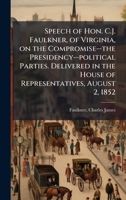 Speech of Hon. C.J. Faulkner, of Virginia, on the Compromise--the Presidency--political Parties. Delivered in the House of Representatives, August 2, 1852 1024179893 Book Cover